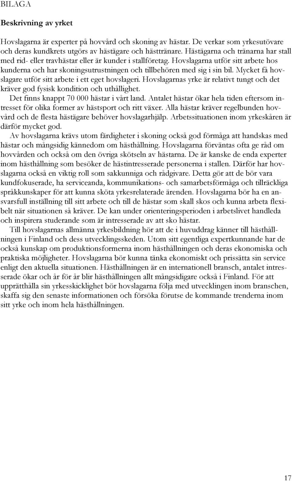 Mycket få hovslagare utför sitt arbete i ett eget hovslageri. Hovslagarnas yrke är relativt tungt och det kräver god fysisk kondition och uthållighet. Det finns knappt 70 000 hästar i vårt land.