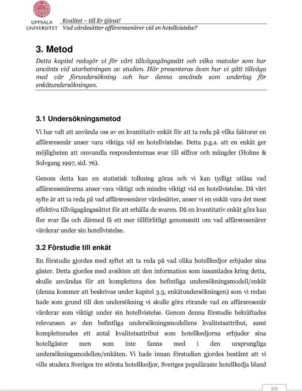 1 Undersökningsmetod Vi har valt att använda oss av en kvantitativ enkät för att ta reda på vilka faktorer en affärsresenär anser vara viktiga vid en hotellvistelse. Detta p.g.a. att en enkät ger möjligheten att omvandla respondenternas svar till siffror och mängder (Holme & Solvgang 1997, sid.