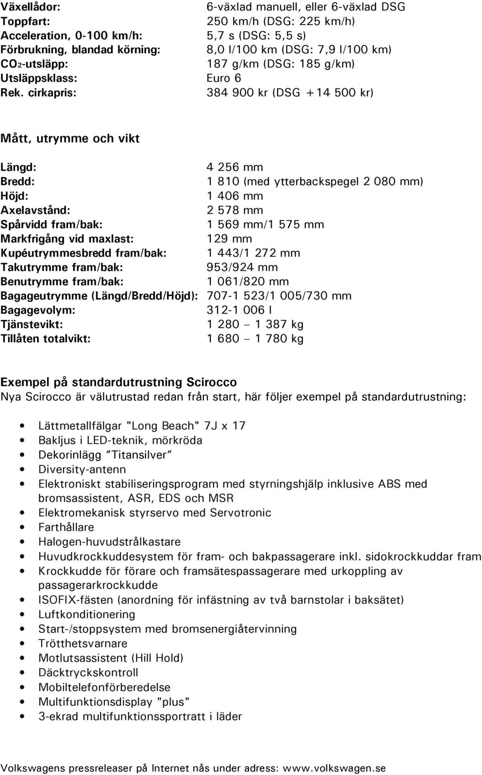 cirkapris: 384 900 kr (DSG +14 500 kr) Mått, utrymme och vikt Längd: 4 256 mm Bredd: 1 810 (med ytterbackspegel 2 080 mm) Höjd: 1 406 mm Axelavstånd: 2 578 mm Spårvidd fram/bak: 1 569 mm/1 575 mm