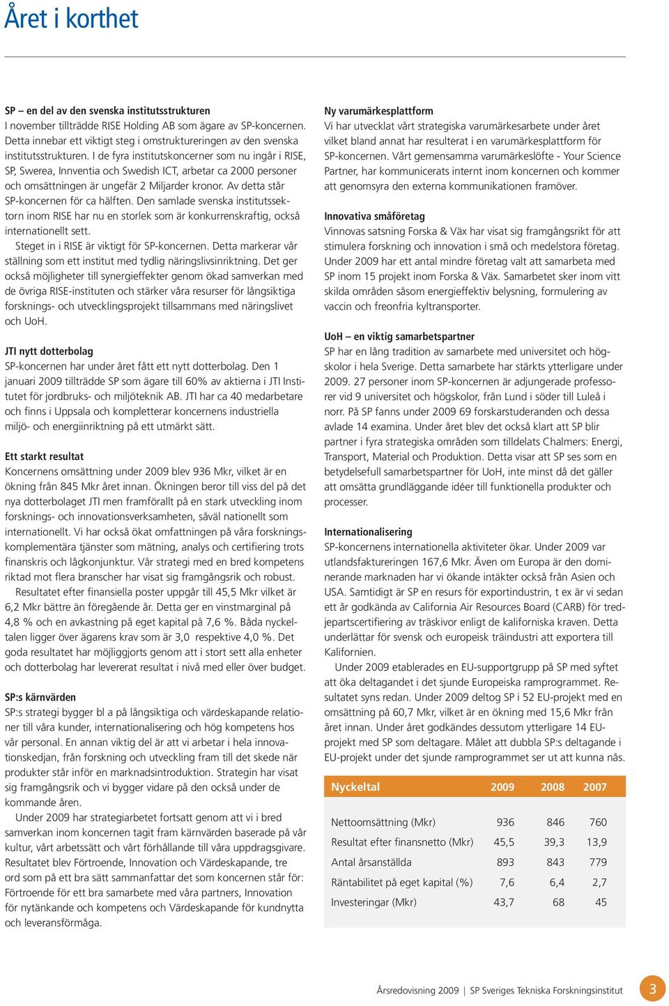 I de fyra institutskoncerner som nu ingår i RISE, SP, Swerea, Innventia och Swedish ICT, arbetar ca 2000 personer och omsättningen är ungefär 2 Miljarder kronor.