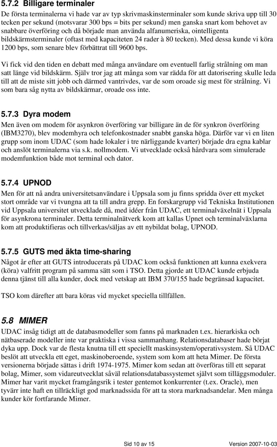 Med dessa kunde vi köra 1200 bps, som senare blev förbättrat till 9600 bps. Vi fick vid den tiden en debatt med många användare om eventuell farlig strålning om man satt länge vid bildskärm.