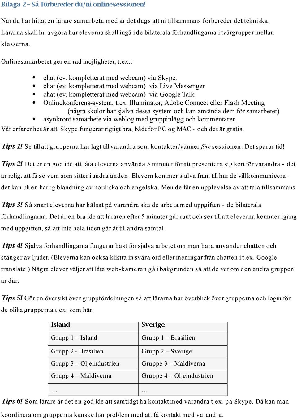 kompletterat med webcam) via Skype. chat (ev. kompletterat med webcam) via Live Messenger chat (ev. kompletterat med webcam) via Google Talk Onlinekonferens-system, t.ex.