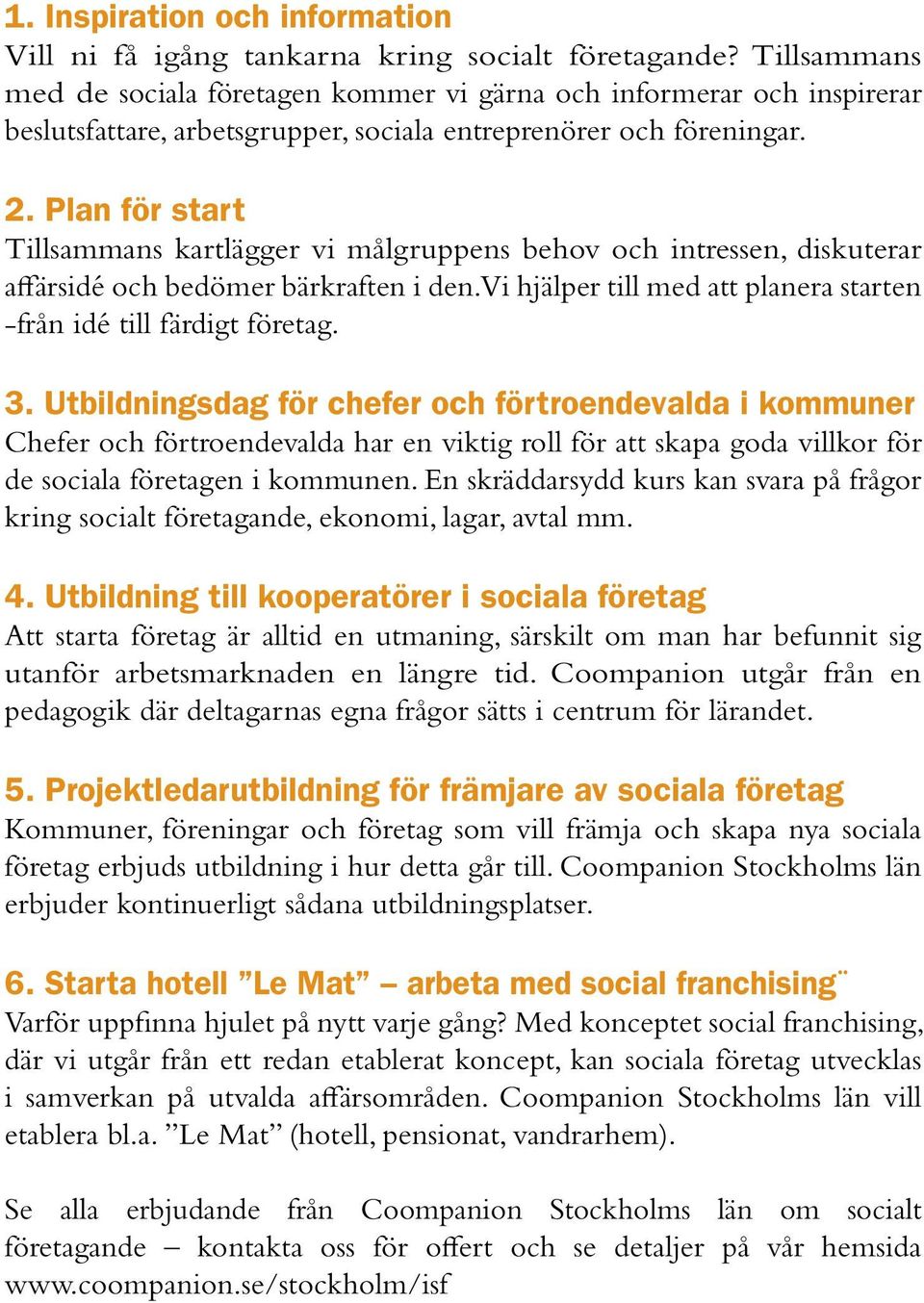 Plan för start Tillsammans kartlägger vi målgruppens behov och intressen, diskuterar affärsidé och bedömer bärkraften i den. Vi hjälper till med att planera starten -från idé till färdigt företag. 3.