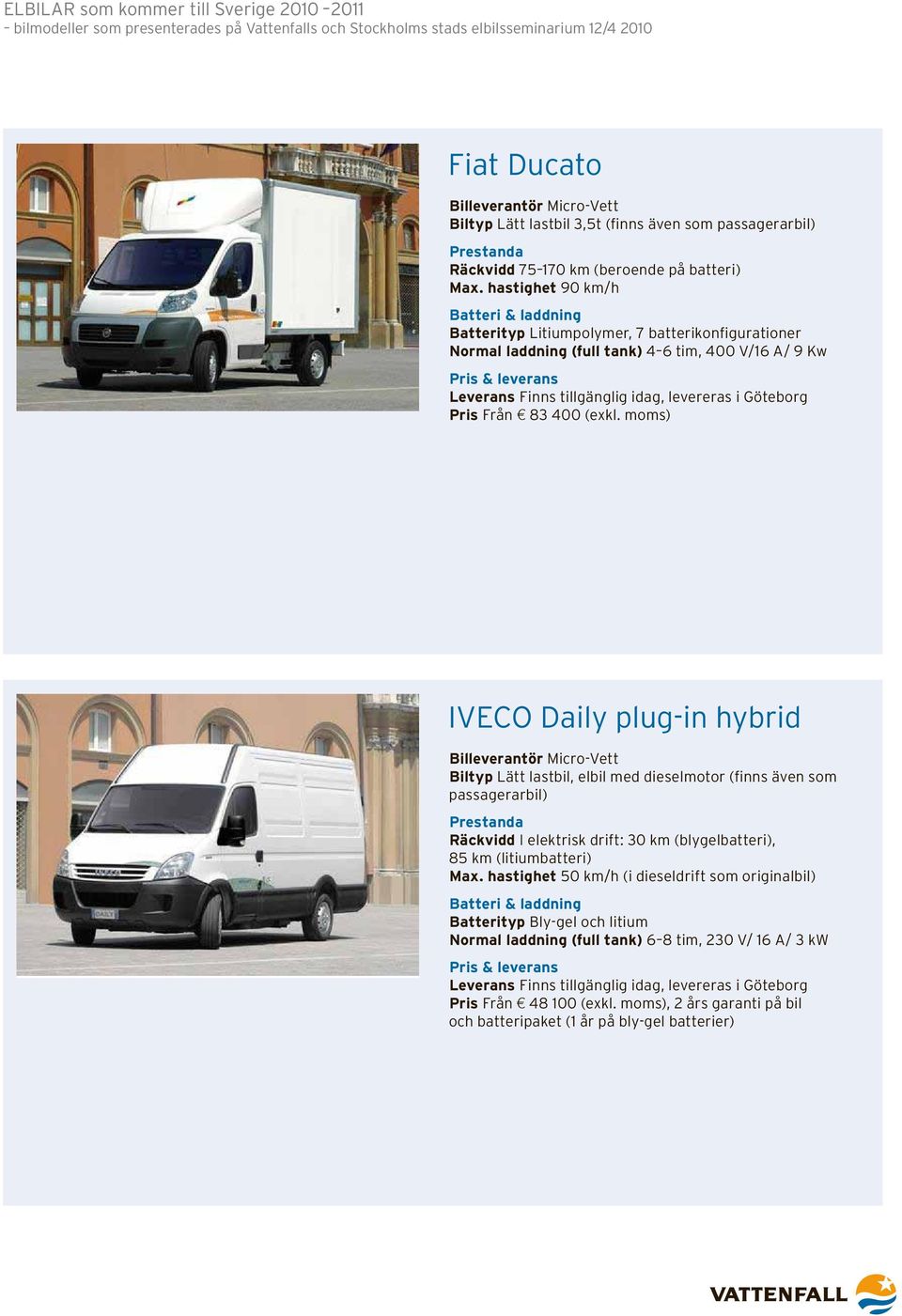 moms) IVECO Daily plug-in hybrid Biltyp Lätt lastbil, elbil med dieselmotor (finns även som passagerarbil) Räckvidd I elektrisk drift: 30 km (blygelbatteri), 85 km