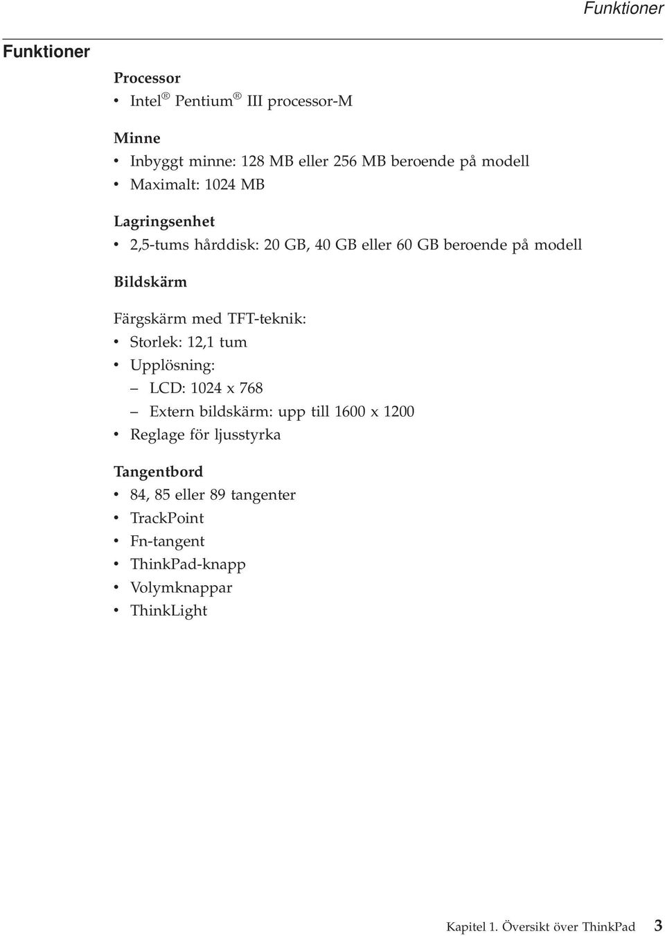 TFT-teknik: v Storlek: 12,1 tum v Upplösning: LCD: 1024 x 768 Extern bildskärm: upp till 1600 x 1200 v Reglage för ljusstyrka