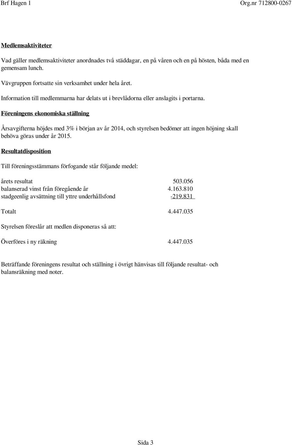 Föreningens ekonomiska ställning Årsavgifterna höjdes med 3% i början av år 2014, och styrelsen bedömer att ingen höjning skall behöva göras under år 2015.