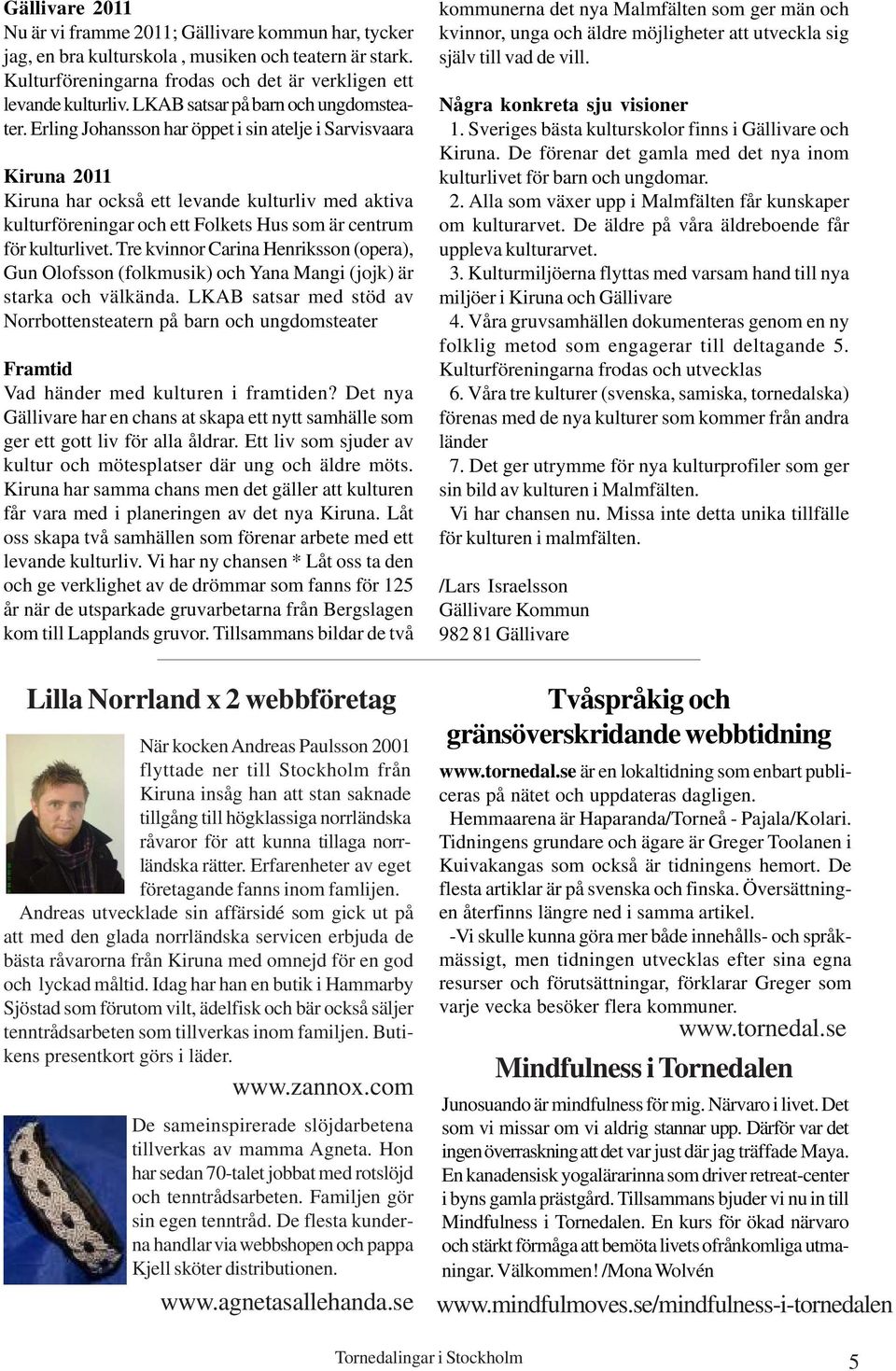 Erling Johansson har öppet i sin atelje i Sarvisvaara Kiruna 2011 Kiruna har också ett levande kulturliv med aktiva kulturföreningar och ett Folkets Hus som är centrum för kulturlivet.