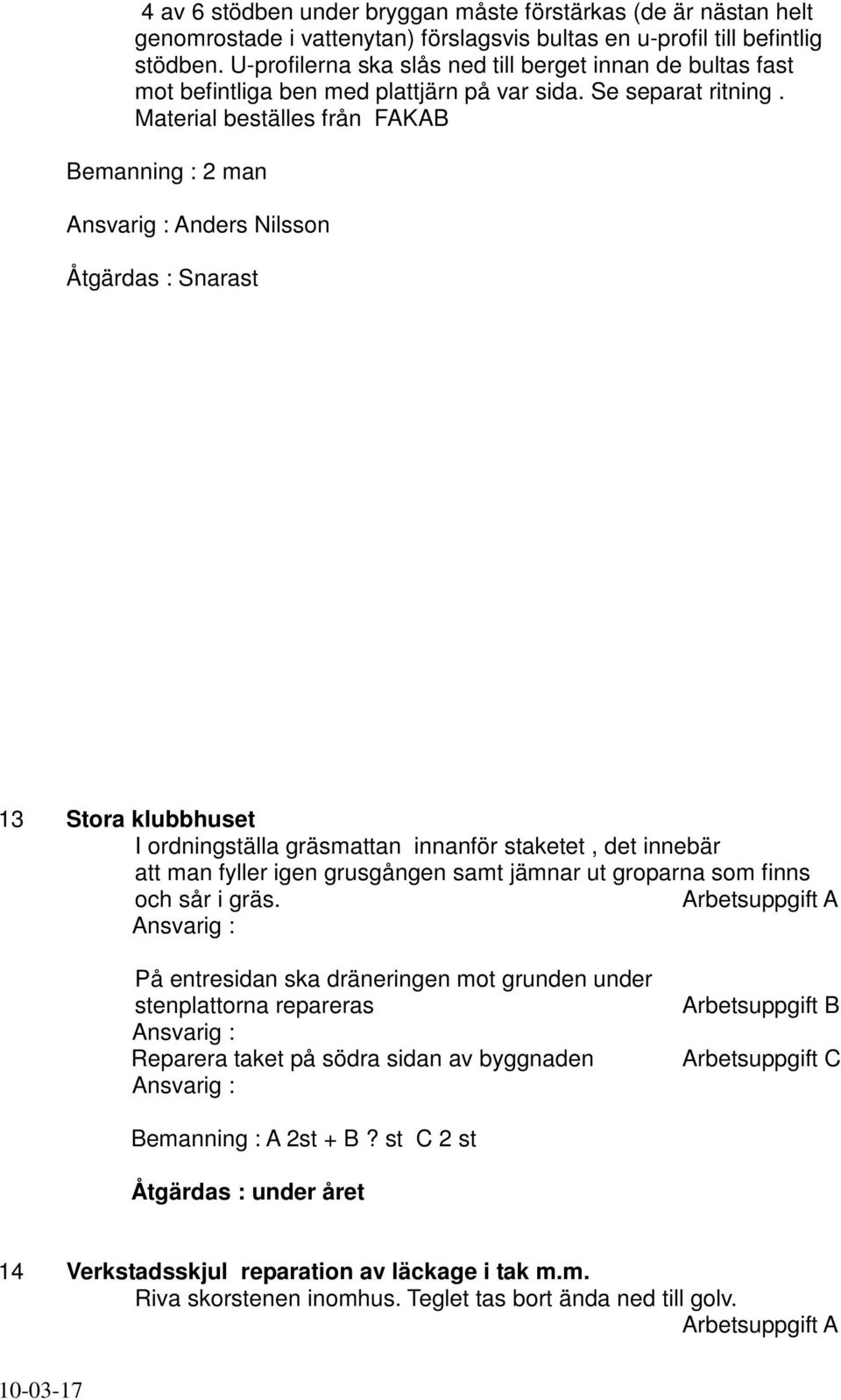 Material beställes från FAKAB Ansvarig : Anders Nilsson Åtgärdas : Snarast 13 Stora klubbhuset I ordningställa gräsmattan innanför staketet, det innebär att man fyller igen grusgången samt jämnar ut