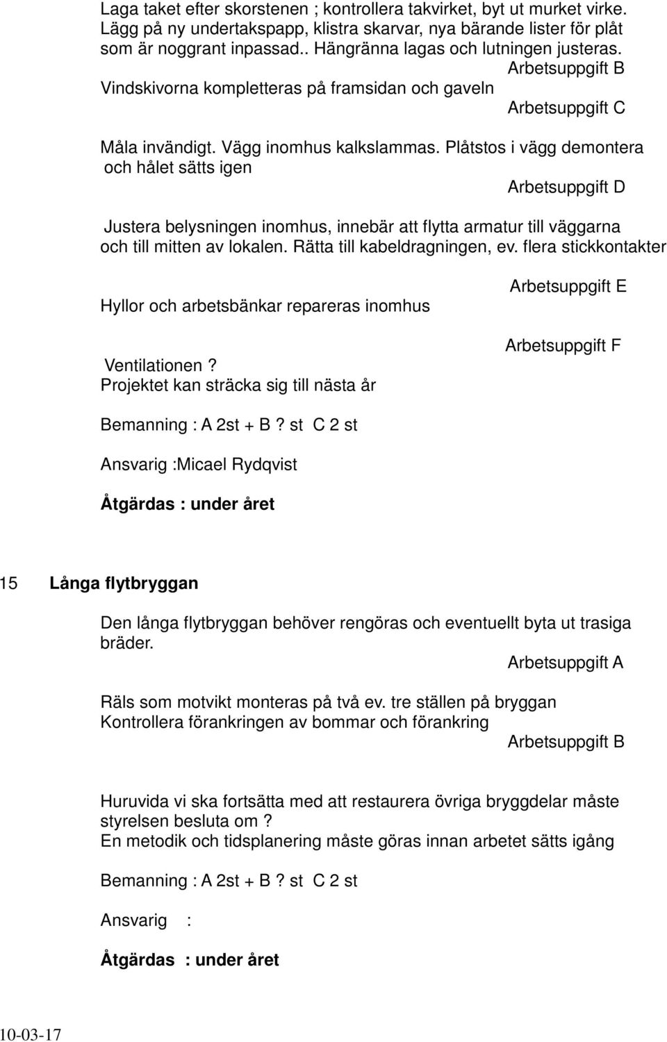 Plåtstos i vägg demontera och hålet sätts igen Arbetsuppgift D Justera belysningen inomhus, innebär att flytta armatur till väggarna och till mitten av lokalen. Rätta till kabeldragningen, ev.