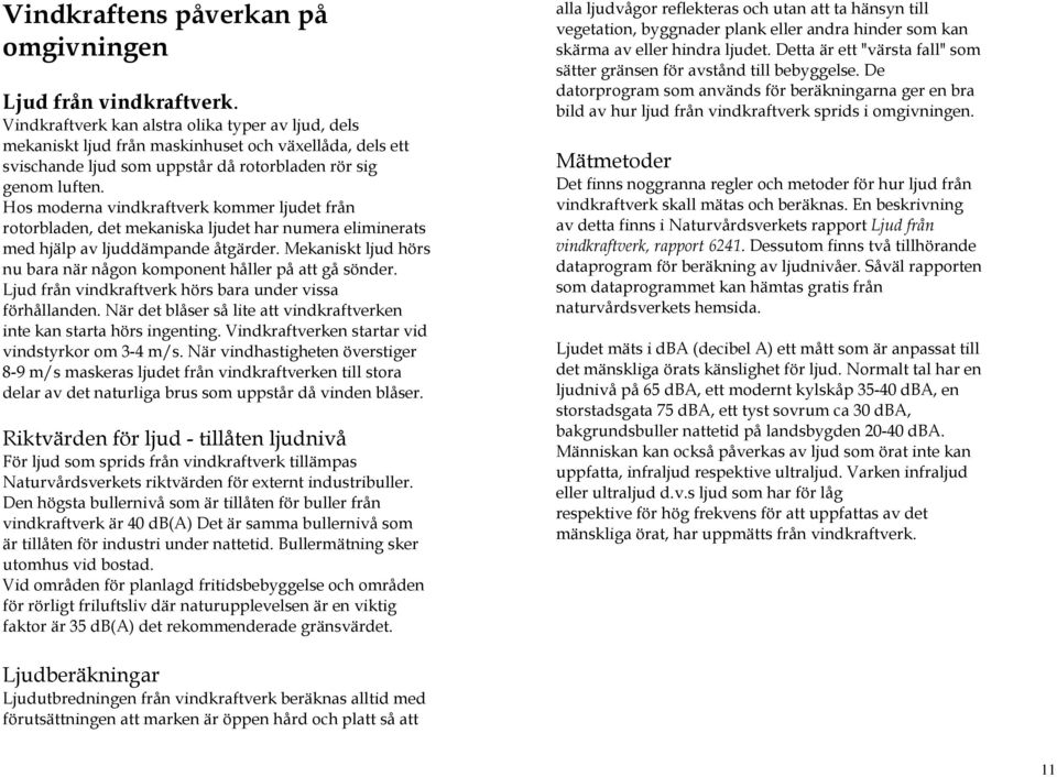 Hos moderna vindkraftverk kommer ljudet från rotorbladen, det mekaniska ljudet har numera eliminerats med hjälp av ljuddämpande åtgärder.