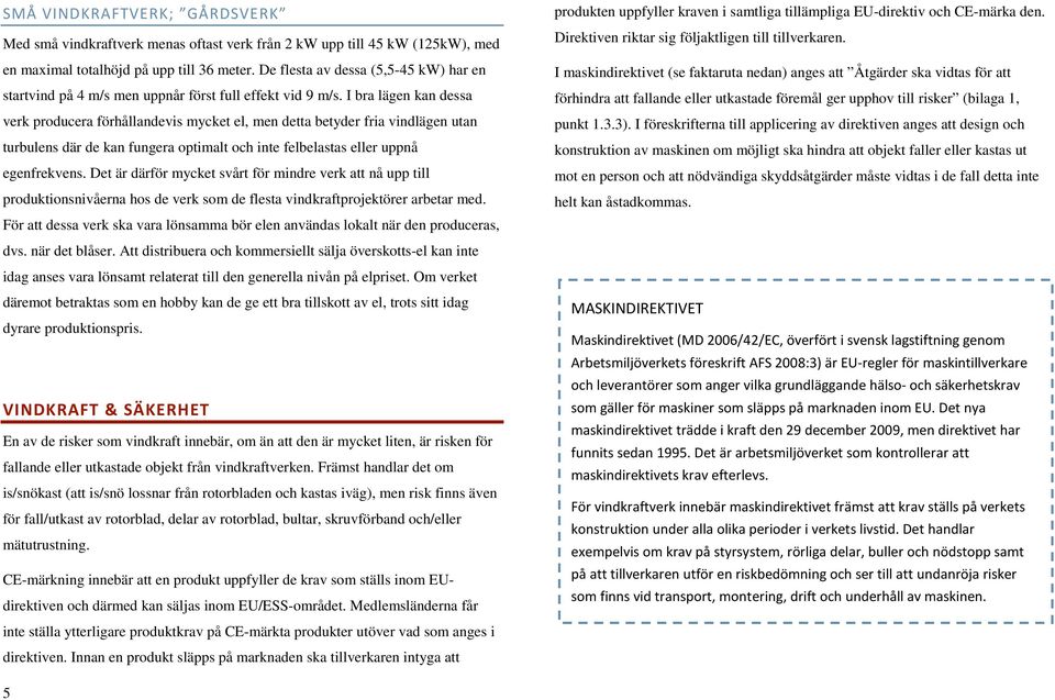 I bra lägen kan dessa verk producera förhållandevis mycket el, men detta betyder fria vindlägen utan turbulens där de kan fungera optimalt och inte felbelastas eller uppnå egenfrekvens.