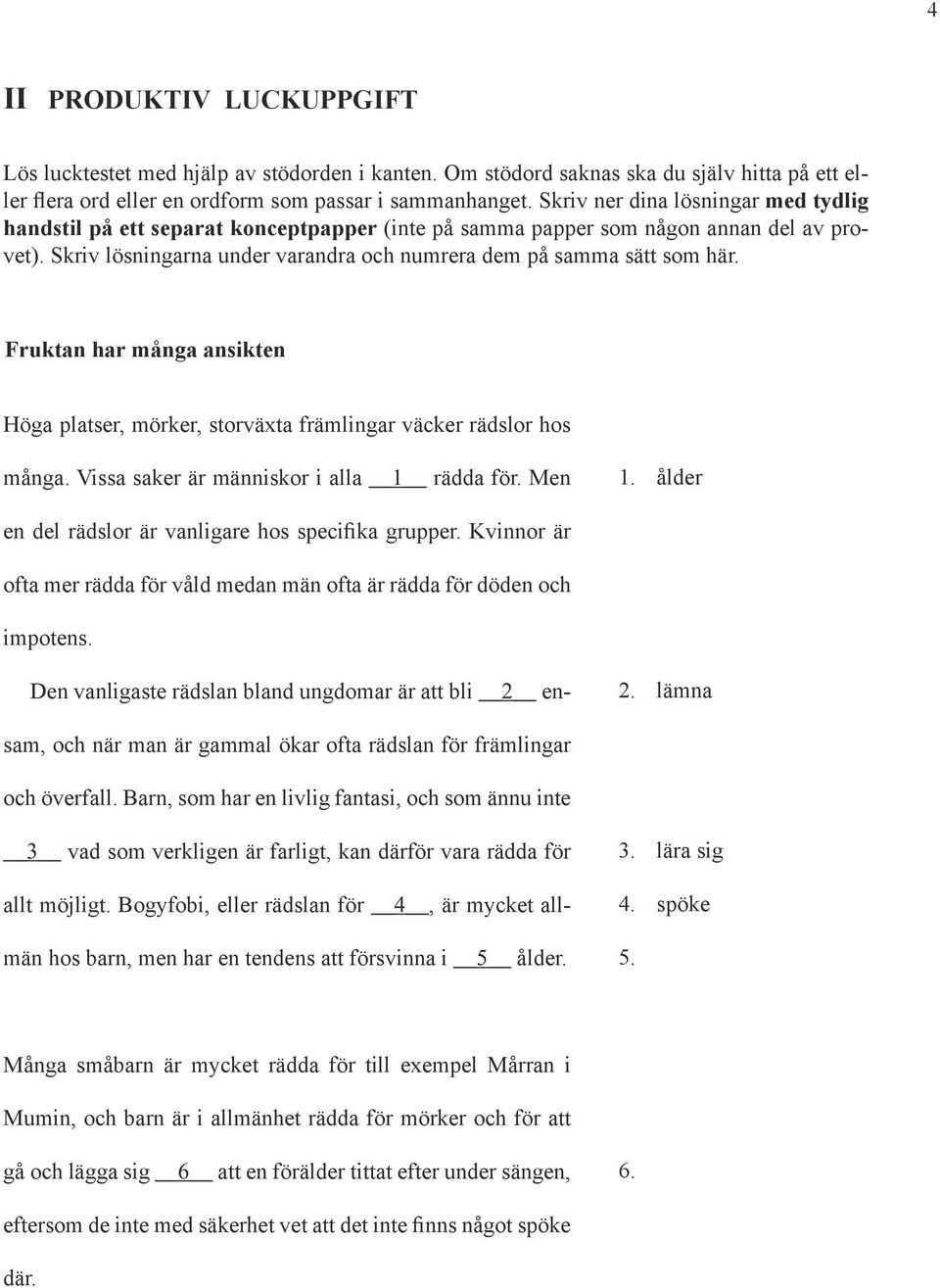 Fruktan har många ansikten Höga platser, mörker, storväxta främlingar väcker rädslor hos många. Vissa saker är människor i alla 1 rädda för. Men 1.