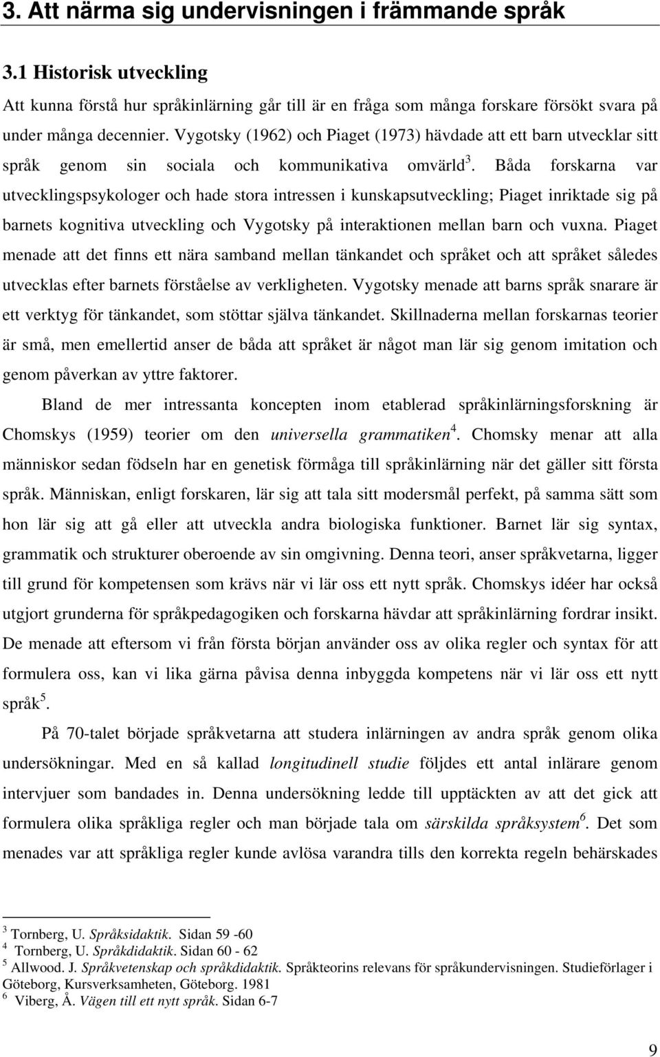 Båda forskarna var utvecklingspsykologer och hade stora intressen i kunskapsutveckling; Piaget inriktade sig på barnets kognitiva utveckling och Vygotsky på interaktionen mellan barn och vuxna.