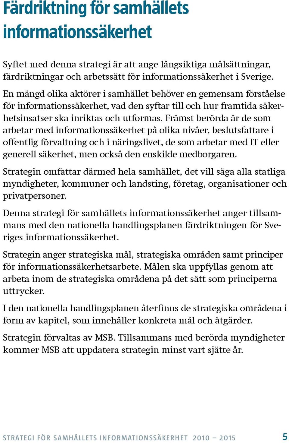 Främst berörda är de som arbetar med informationssäkerhet på olika nivåer, beslutsfattare i offentlig förvaltning och i näringslivet, de som arbetar med IT eller generell säkerhet, men också den