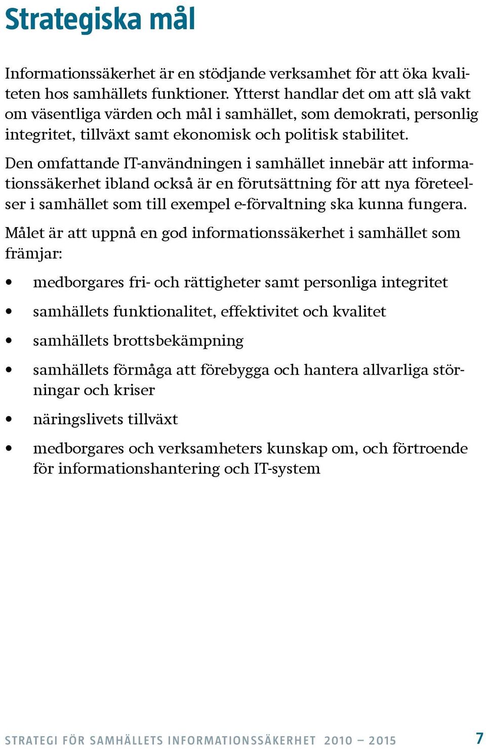 Den omfattande IT-användningen i samhället innebär att informationssäkerhet ibland också är en förutsättning för att nya företeelser i samhället som till exempel e-förvaltning ska kunna fungera.