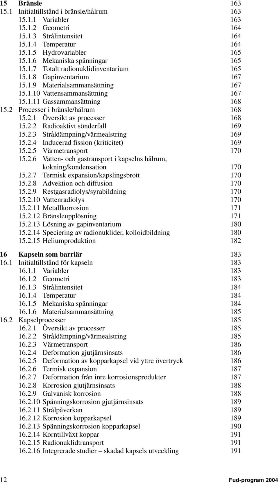 2.1 Översikt av processer 168 15.2.2 Radioaktivt sönderfall 169 15.2.3 Stråldämpning/värmealstring 169 15.2.4 Inducerad fission (kriticitet) 169 15.2.5 Värmetransport 170 15.2.6 Vatten- och gastransport i kapselns hålrum, kokning/kondensation 170 15.