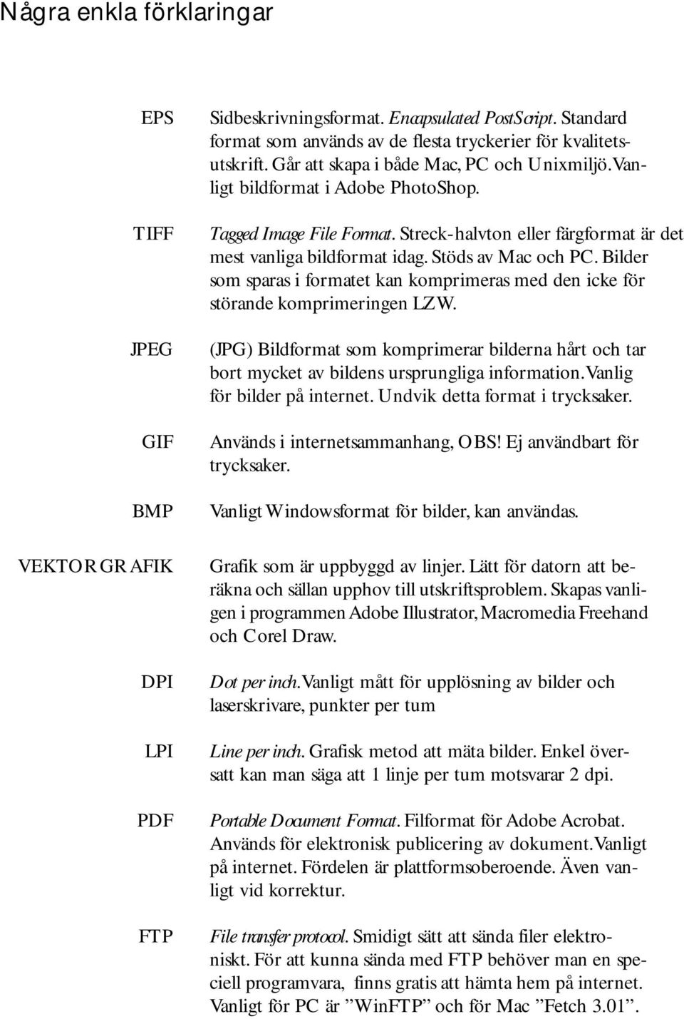 Bilder som sparas i formatet kan komprimeras med den icke för störande komprimeringen LZW. (JPG) Bildformat som komprimerar bilderna hårt och tar bort mycket av bildens ursprungliga information.