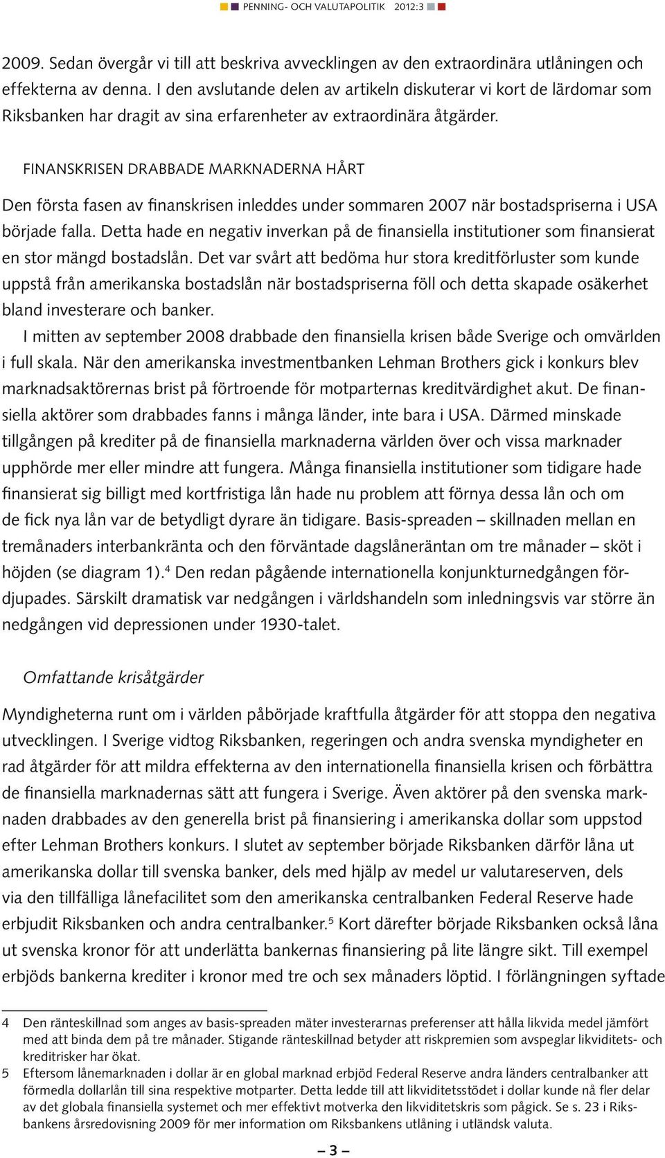 Finanskrisen drabbade marknaderna hårt Den första fasen av finanskrisen inleddes under sommaren 2007 när bostadspriserna i USA började falla.