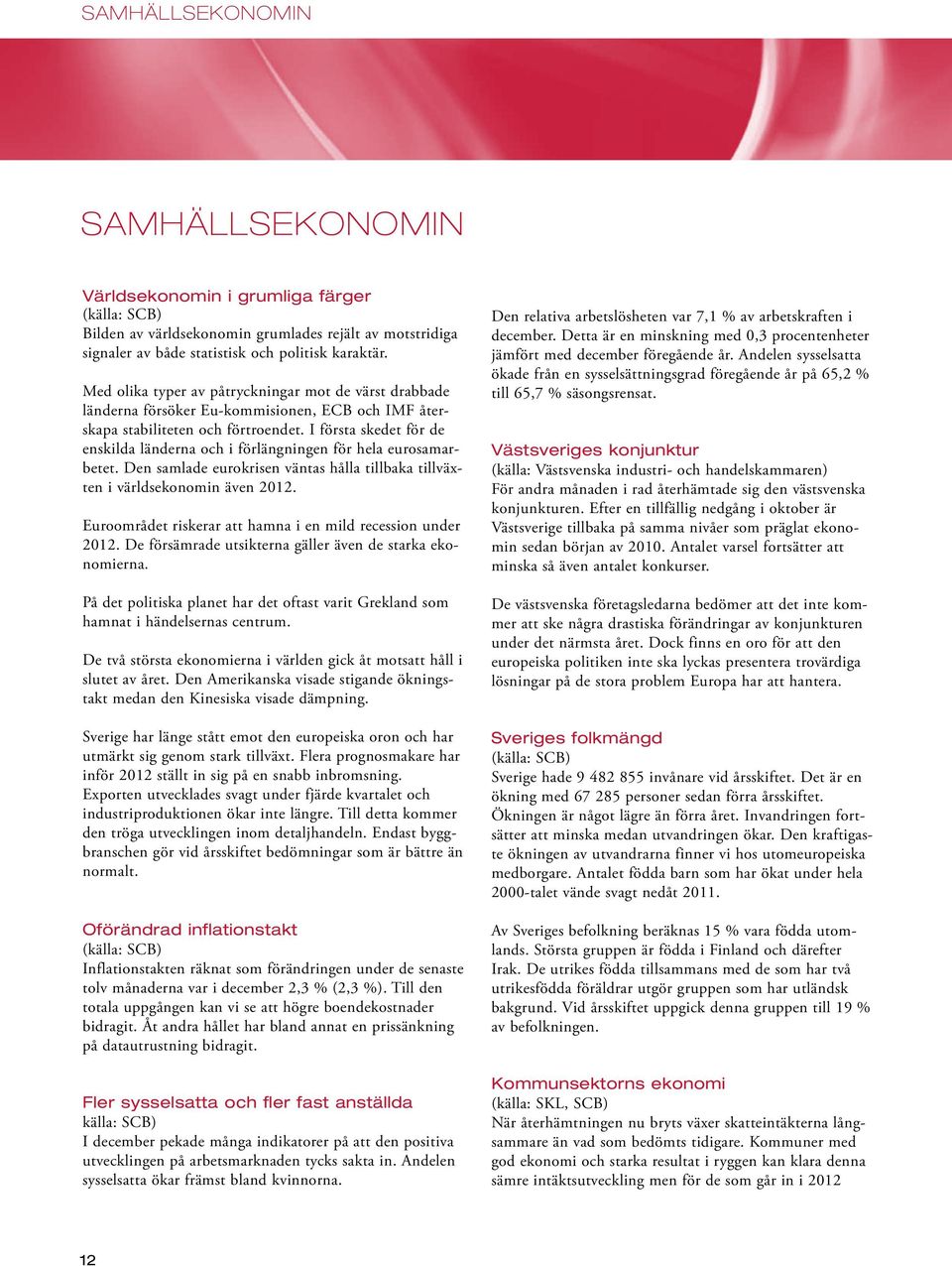 I första skedet för de enskilda länderna och i förlängningen för hela eurosamarbetet. Den samlade eurokrisen väntas hålla tillbaka tillväxten i världsekonomin även 2012.