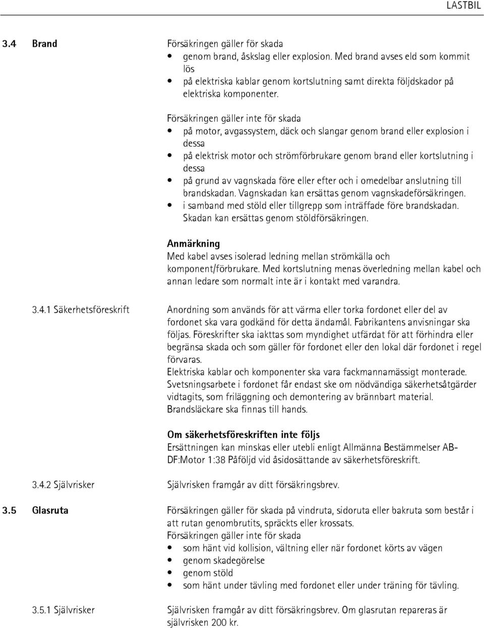 Försäkringen gäller inte för skada på motor, avgassystem, däck och slangar genom brand eller explosion i dessa på elektrisk motor och strömförbrukare genom brand eller kortslutning i dessa på grund