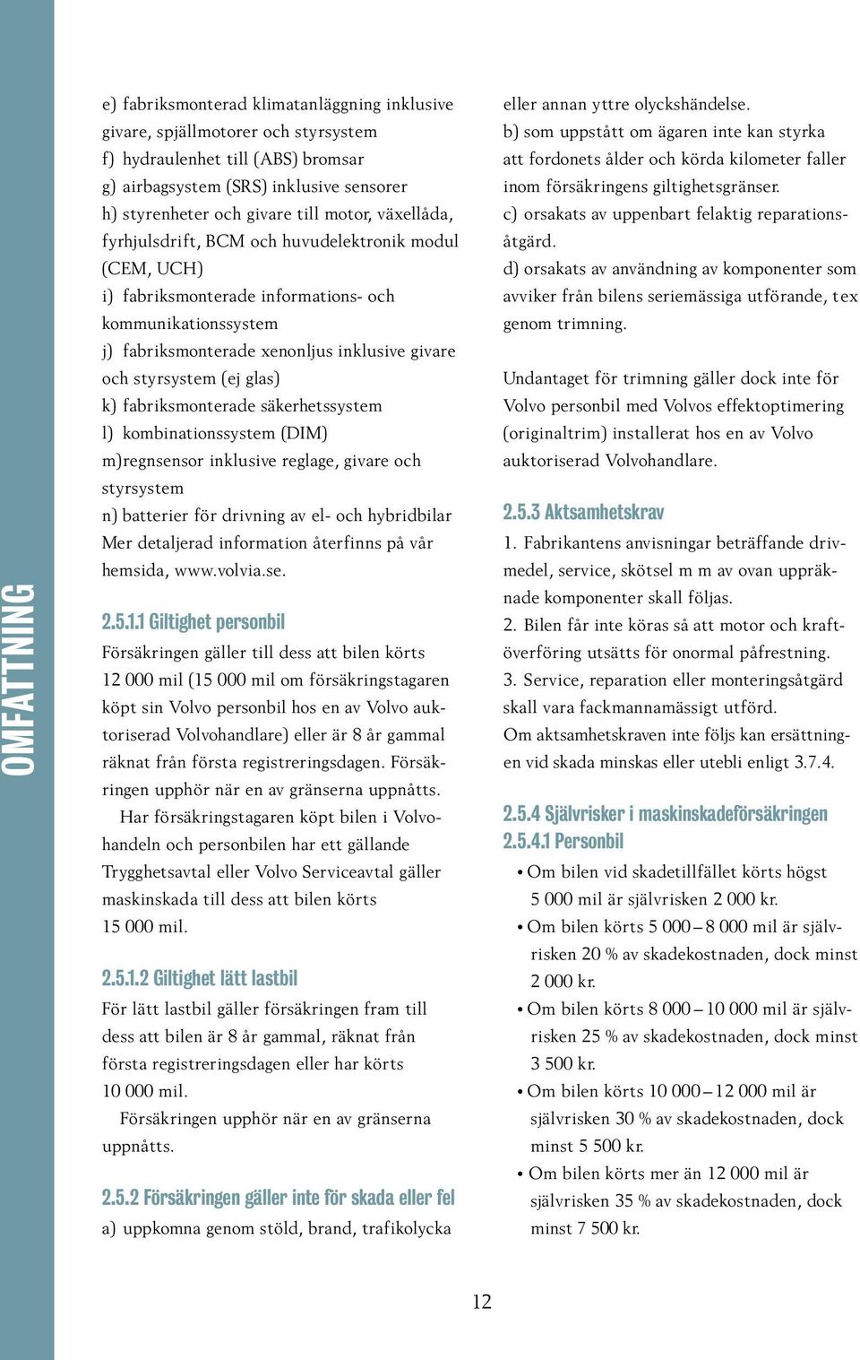 (ej glas) k) fabriksmonterade säkerhetssystem l) kombinationssystem (DIM) m) regnsensor inklusive reglage, givare och styrsystem n) batterier för drivning av el- och hybridbilar Mer detaljerad