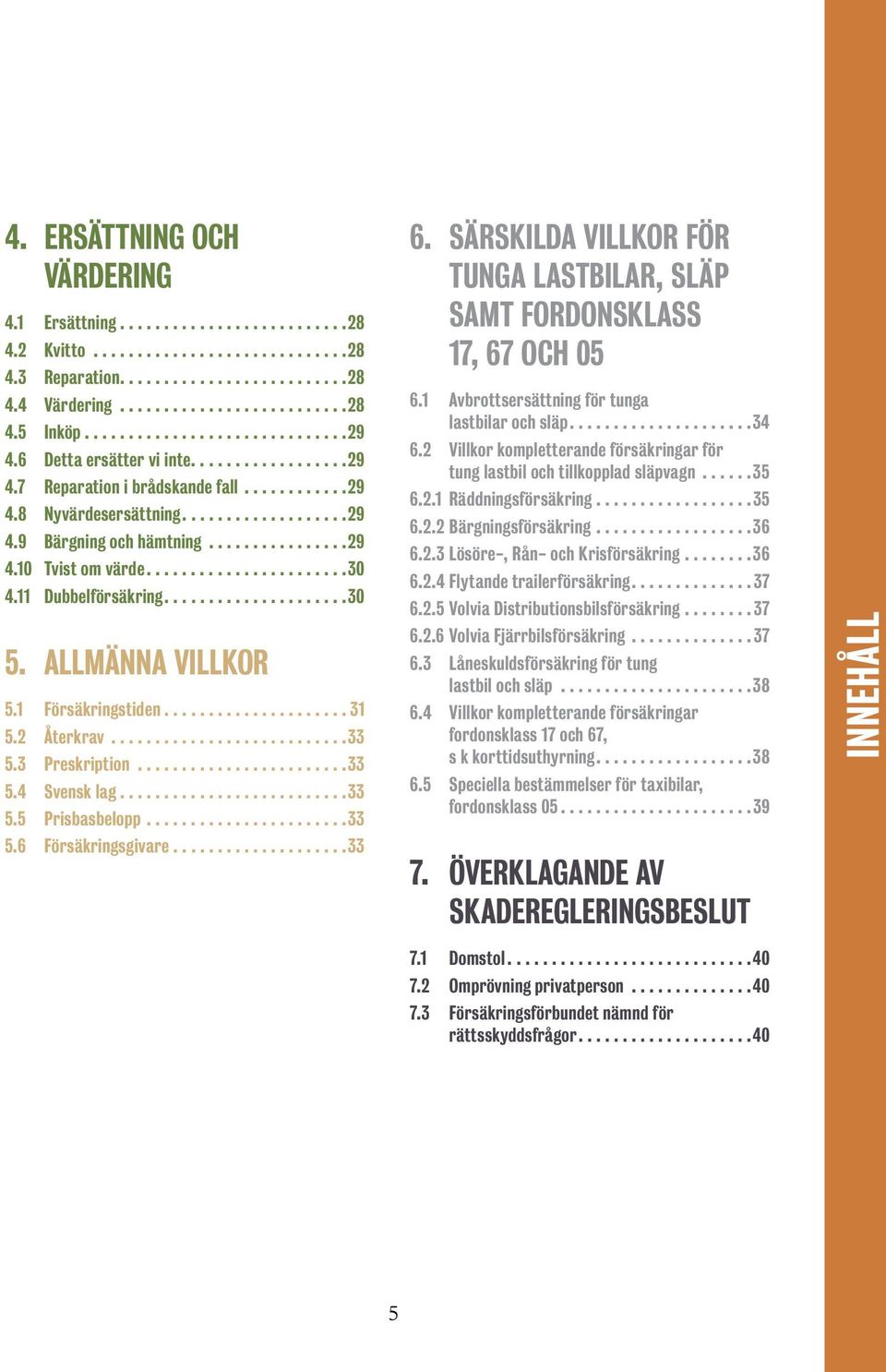 ..33 5.6 Försäkringsgivare....................33 6. SÄRSKILDA VILLKOR FÖR TUNGA LASTBILAR, SLÄP SAMT FORDONSKLASS 17, 67 OCH 05 6.1 Avbrottsersättning för tunga lastbilar och släp...34 6.