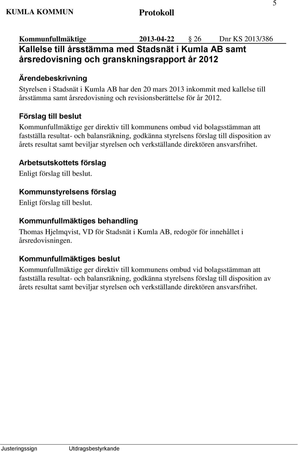 Förslag till beslut Kommunfullmäktige ger direktiv till kommunens ombud vid bolagsstämman att fastställa resultat- och balansräkning, godkänna styrelsens förslag till disposition av årets resultat