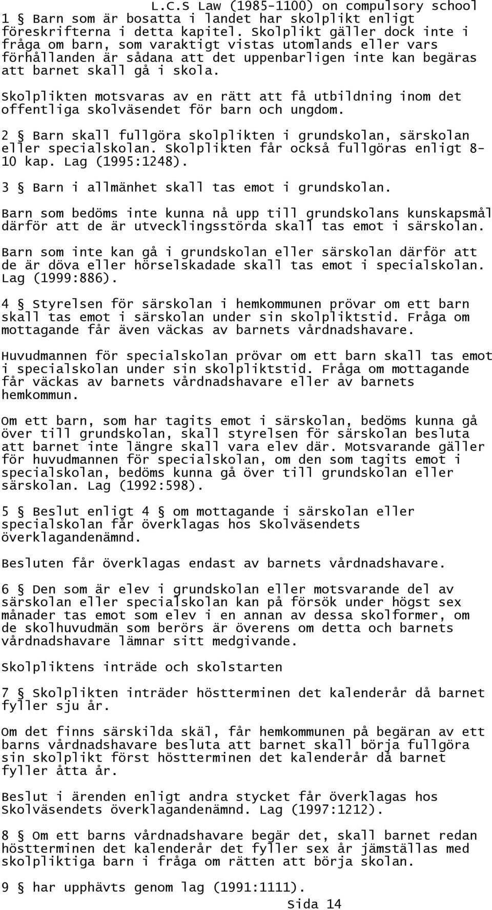 Skolplikten motsvaras av en rätt att få utbildning inom det offentliga skolväsendet för barn och ungdom. 2 Barn skall fullgöra skolplikten i grundskolan, särskolan eller specialskolan.