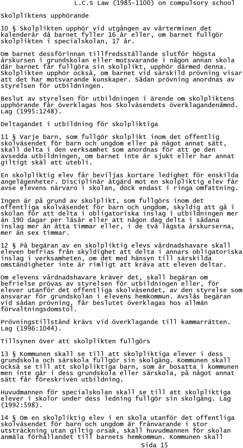 Om barnet dessförinnan tillfredsställande slutför högsta årskursen i grundskolan eller motsvarande i någon annan skola där barnet får fullgöra sin skolplikt, upphör därmed denna.