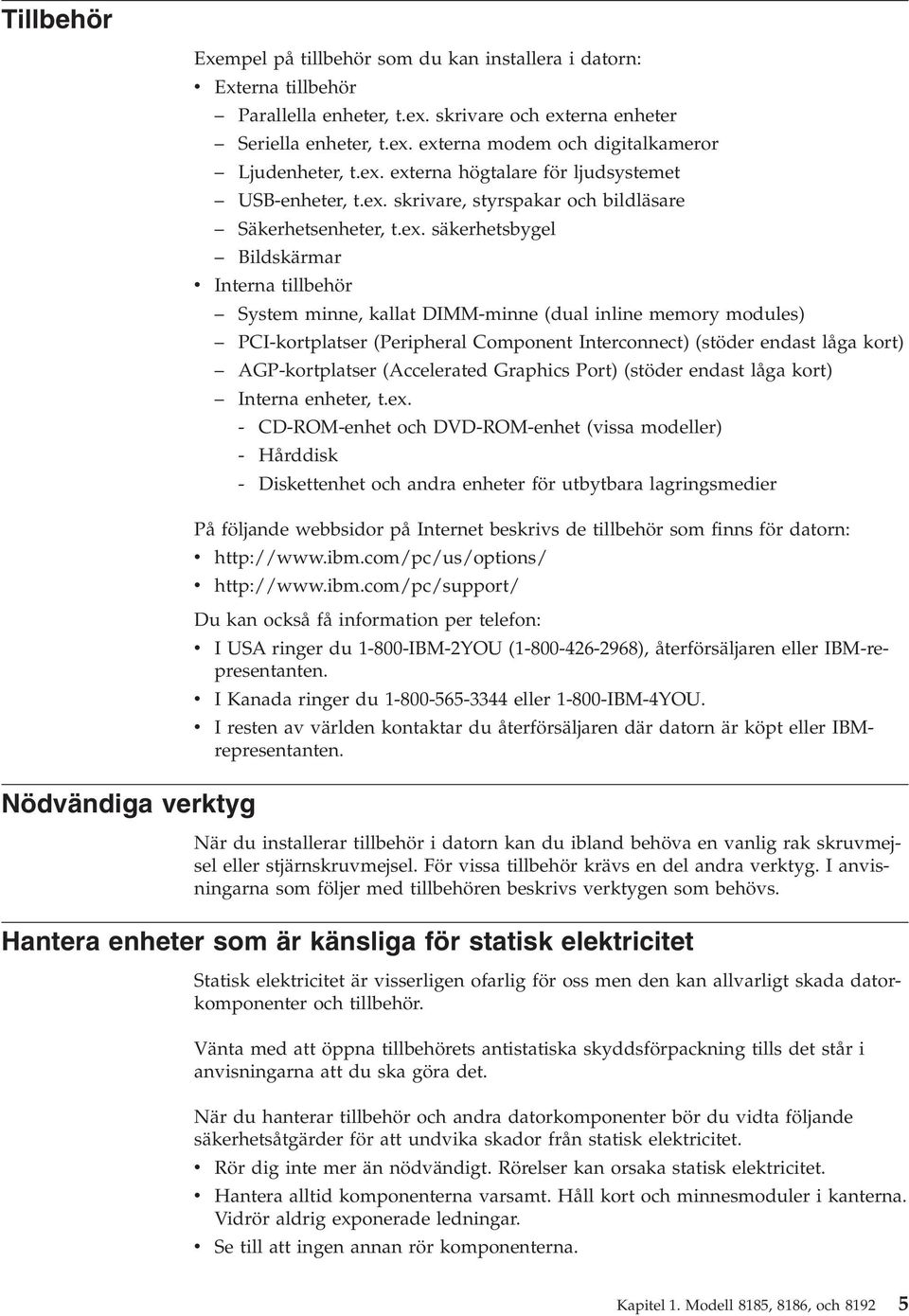 (dual inline memory modules) PCI-kortplatser (Peripheral Component Interconnect) (stöder endast låga kort) AGP-kortplatser (Accelerated Graphics Port) (stöder endast låga kort) Interna enheter, t.ex.