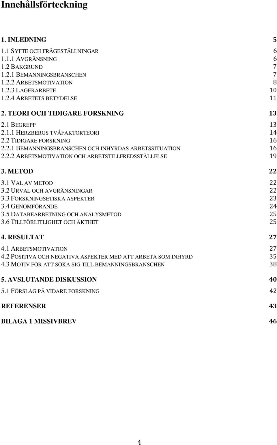 METOD 22 3.1 VAL AV METOD 22 3.2 URVAL OCH AVGRÄNSNINGAR 22 3.3 FORSKNINGSETISKA ASPEKTER 23 3.4 GENOMFÖRANDE 24 3.5 DATABEARBETNING OCH ANALYSMETOD 25 3.6 TILLFÖRLITLIGHET OCH ÄKTHET 25 4.