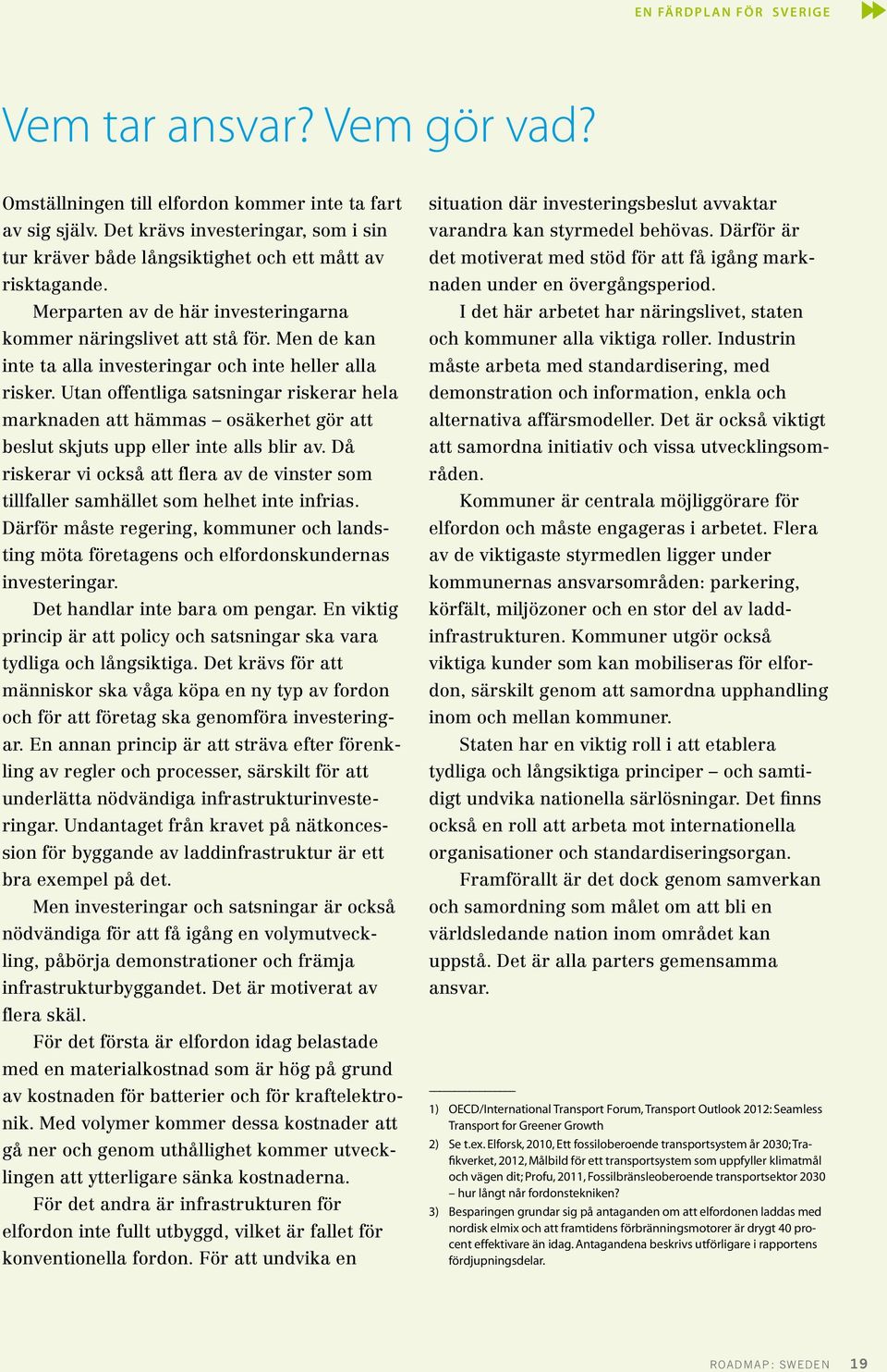 Men de kan inte ta alla investeringar och inte heller alla risker. Utan offentliga satsningar riskerar hela marknaden att hämmas osäkerhet gör att beslut skjuts upp eller inte alls blir av.