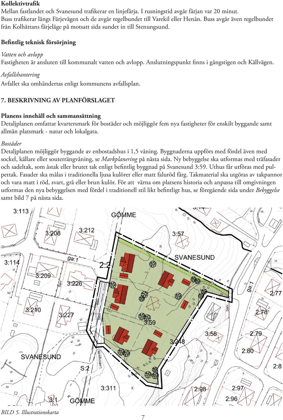 Befintlig teknisk försörjning Vatten och avlopp Fastigheten är ansluten till kommunalt vatten och avlopp. Anslutningspunkt finns i gångstigen och Källvägen.