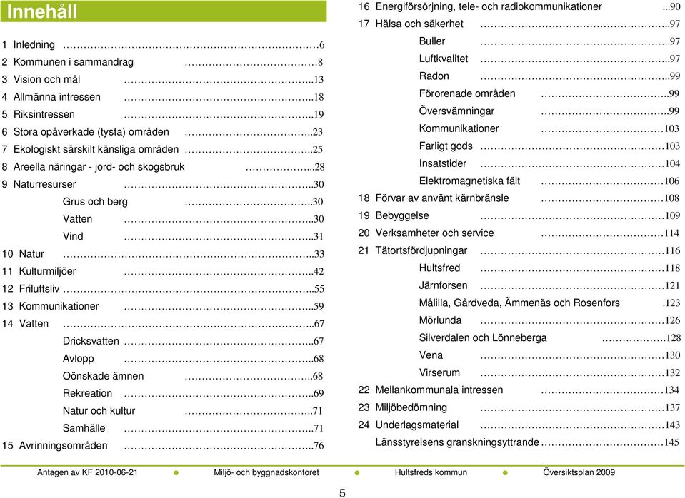 .67 Dricksvatten..67 Avlopp..68 Oönskade ämnen..68 Rekreation..69 Natur och kultur..71 Samhälle..71 15 Avrinningsområden..76 16 Energiförsörjning, tele- och radiokommunikationer.