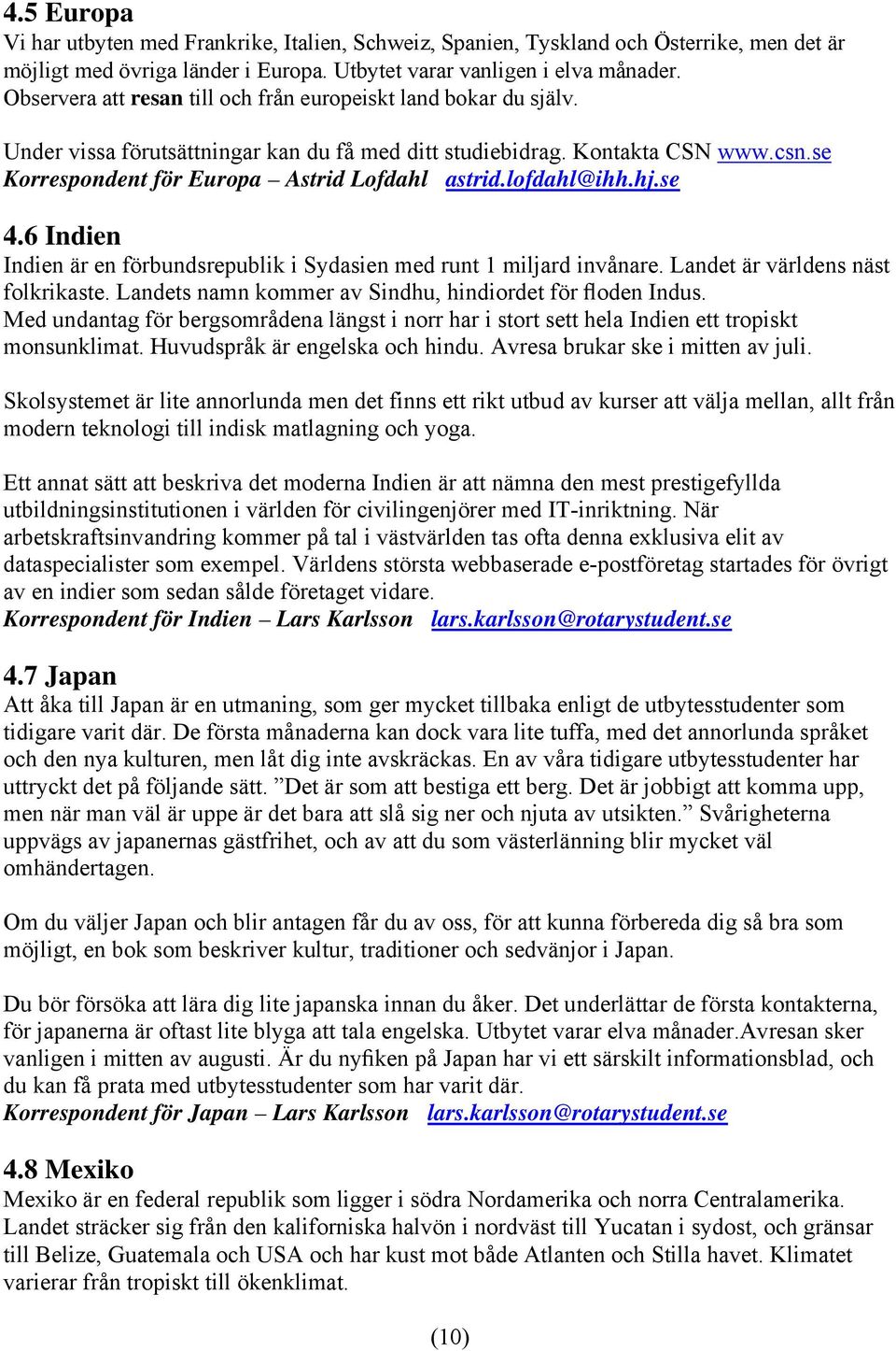 lofdahl@ihh.hj.se 4.6 Indien Indien är en förbundsrepublik i Sydasien med runt 1 miljard invånare. Landet är världens näst folkrikaste. Landets namn kommer av Sindhu, hindiordet för floden Indus.