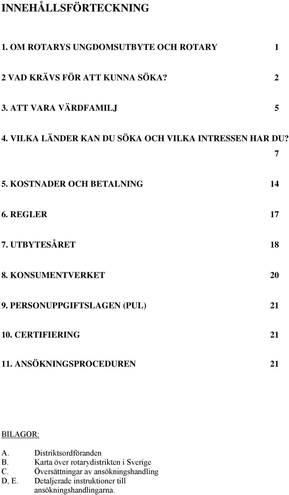 KONSUMENTVERKET 20 9. PERSONUPPGIFTSLAGEN (PUL) 21 10. CERTIFIERING 21 11. ANSÖKNINGSPROCEDUREN 21 BILAGOR: A.