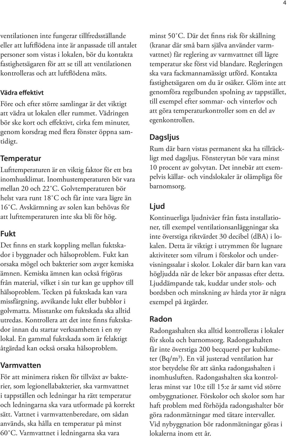 Vädringen bör ske kort och effektivt, cirka fem minuter, genom korsdrag med flera fönster öppna samtidigt. Temperatur Lufttemperaturen är en viktig faktor för ett bra inomhusklimat.