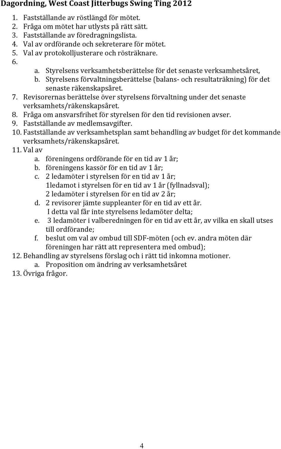 Styrelsens förvaltningsberättelse (balans- och resultaträkning) för det senaste räkenskapsåret. 7. Revisorernas berättelse över styrelsens förvaltning under det senaste verksamhets/räkenskapsåret. 8.