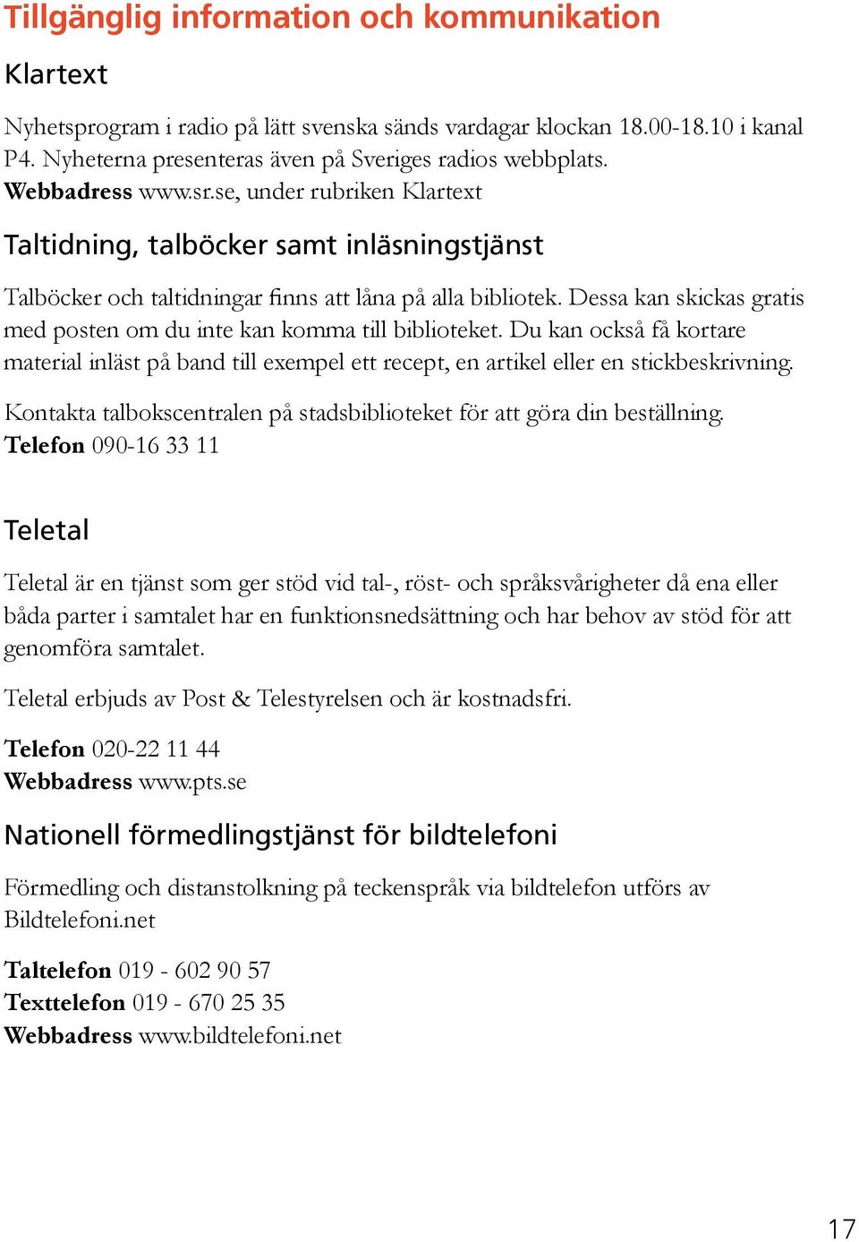 Dessa kan skickas gratis med posten om du inte kan komma till biblioteket. Du kan också få kortare material inläst på band till exempel ett recept, en artikel eller en stickbeskrivning.