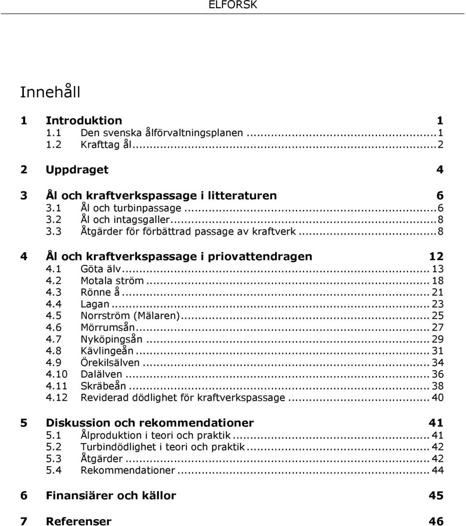 5 Norrström (Mälaren)... 25 4.6 Mörrumsån... 27 4.7 Nyköpingsån... 29 4.8 Kävlingeån... 31 4.9 Örekilsälven... 34 4.10 Dalälven... 36 4.11 Skräbeån... 38 4.