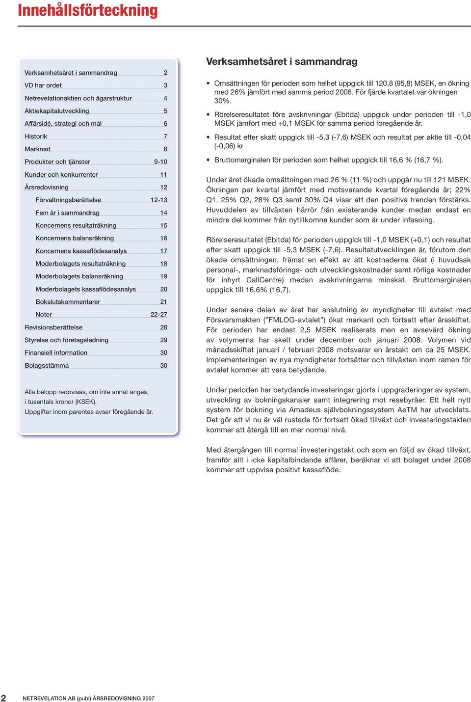 17 Moderbolagets resultaträkning 18 Moderbolagets balansräkning 19 Moderbolagets kassaflödesanalys 20 Bokslutskommentarer 21 Noter 22-27 Revisionsberättelse 28 Styrelse och företagsledning 29