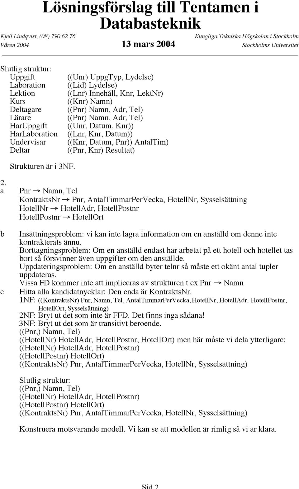 a b c Pnr Æ Namn, Tel KontraktsNr Æ Pnr, AntalTimmarPerVecka, HotellNr, Sysselsättning HotellNr Æ HotellAdr, HotellPostnr HotellPostnr Æ HotellOrt Insättningsproblem: vi kan inte lagra information om