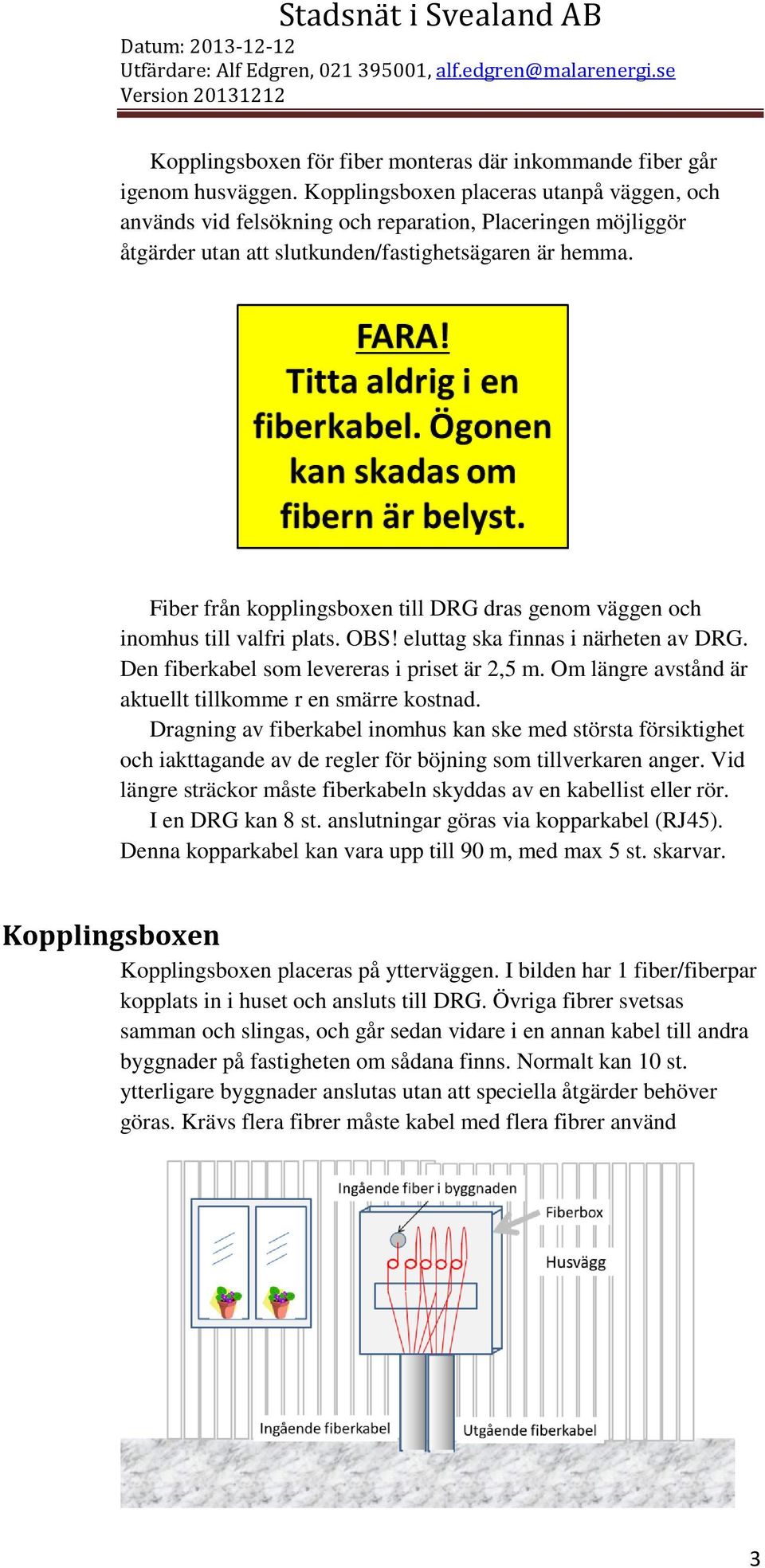 Fiber från kopplingsboxen till DRG dras genom väggen och inomhus till valfri plats. OBS! eluttag ska finnas i närheten av DRG. Den fiberkabel som levereras i priset är 2,5 m.