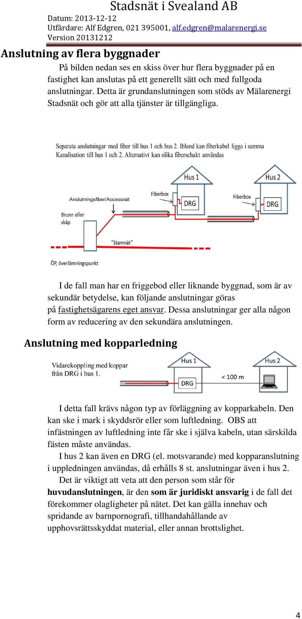 I de fall man har en friggebod eller liknande byggnad, som är av sekundär betydelse, kan följande anslutningar göras på fastighetsägarens eget ansvar.