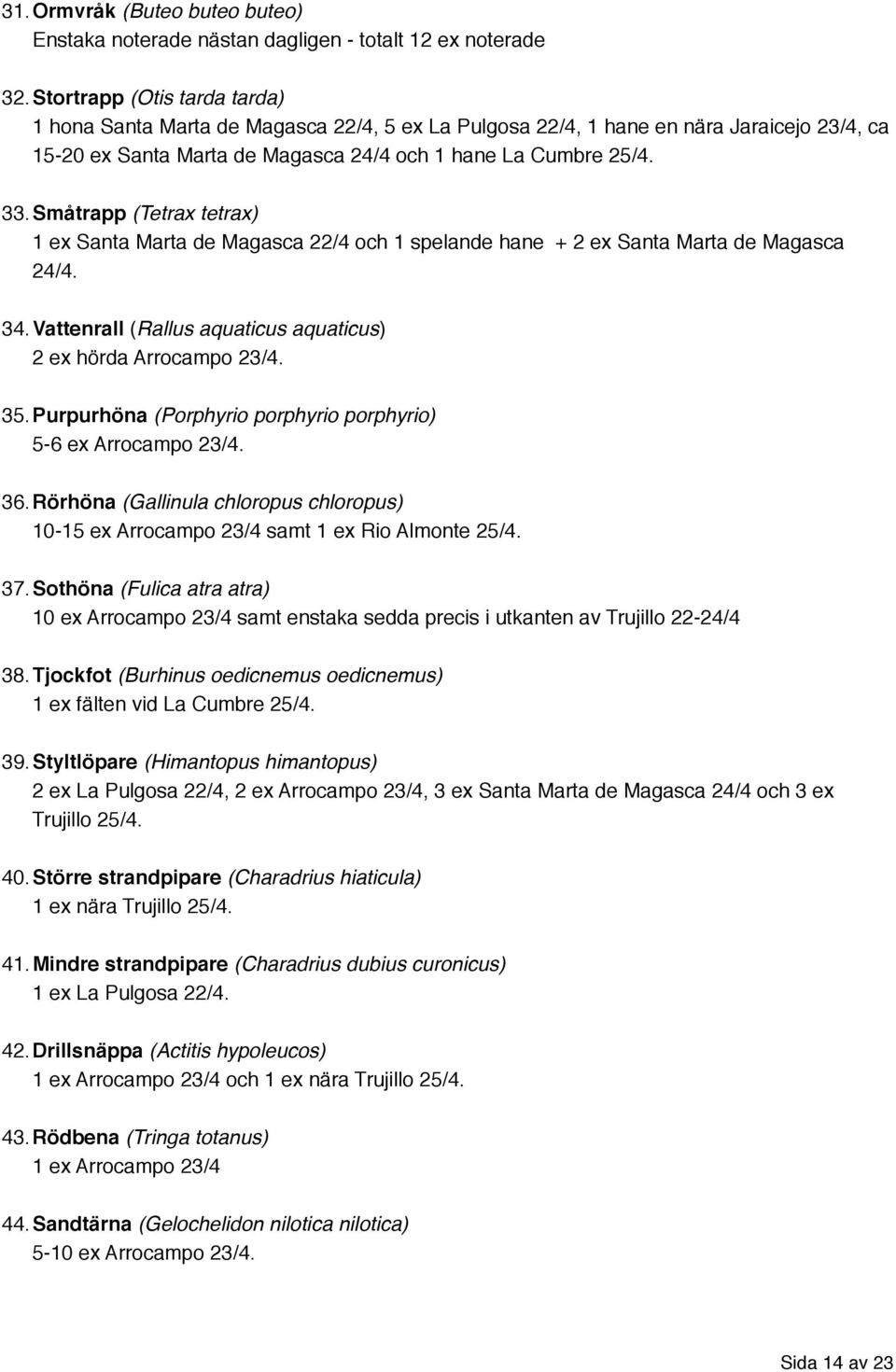 Småtrapp (Tetrax tetrax) 1 ex Santa Marta de Magasca 22/4 och 1 spelande hane + 2 ex Santa Marta de Magasca 24/4. 34.Vattenrall (Rallus aquaticus aquaticus) 2 ex hörda Arrocampo 23/4. 35.