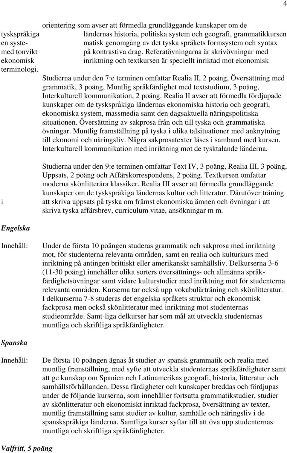 Studierna under den 7:e terminen omfattar Realia II, 2 poäng, Översättning med grammatik, 3 poäng, Muntlig språkfärdighet med textstudium, 3 poäng, Interkulturell kommunikation, 2 poäng.