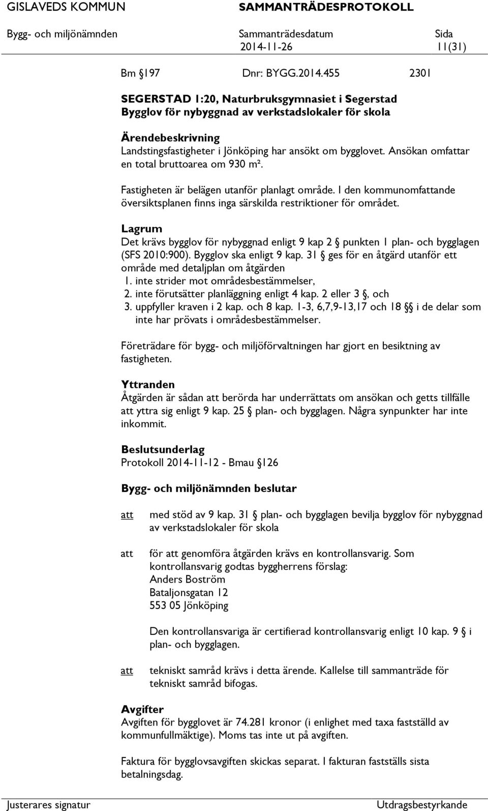 Lagrum Det krävs bygglov för nybyggnad enligt 9 kap 2 punkten 1 plan- och bygglagen (SFS 2010:900). Bygglov ska enligt 9 kap. 31 ges för en åtgärd utanför ett område med detaljplan om åtgärden 1.