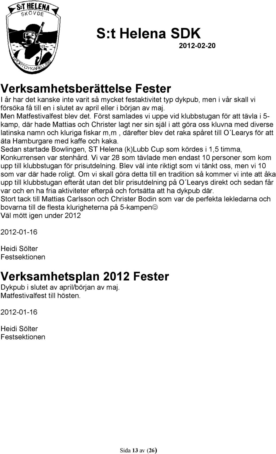 Först samlades vi uppe vid klubbstugan för att tävla i 5- kamp, där hade Mattias och Christer lagt ner sin själ i att göra oss kluvna med diverse latinska namn och kluriga fiskar m,m, därefter blev