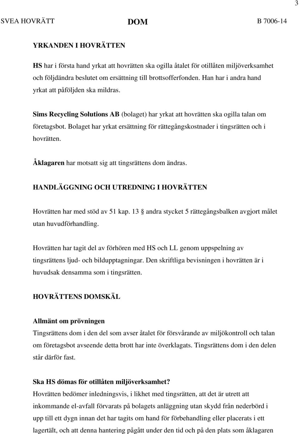 Bolaget har yrkat ersättning för rättegångskostnader i tingsrätten och i hovrätten. Åklagaren har motsatt sig att tingsrättens dom ändras.