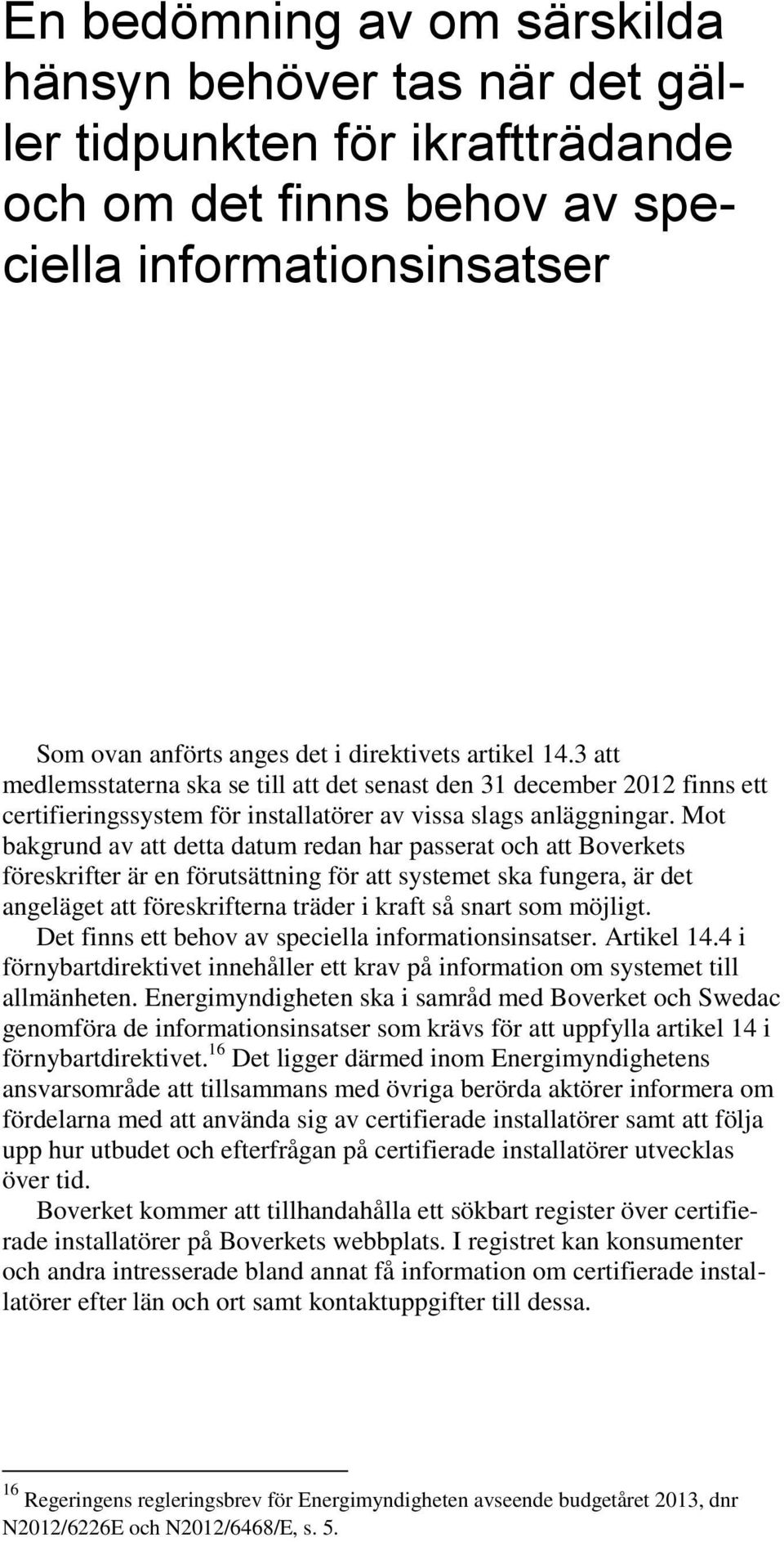 Mot bakgrund av att detta datum redan har passerat och att Boverkets föreskrifter är en förutsättning för att systemet ska fungera, är det angeläget att föreskrifterna träder i kraft så snart som